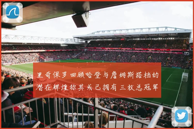 里奇保罗回顾哈登与詹姆斯搭档的潜在辉煌称其或已拥有三枚总冠军戒指