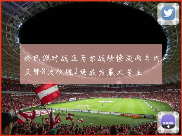 姆巴佩对战亚马尔战绩惨淡两年内交锋8次仅胜2场成为最大苦主