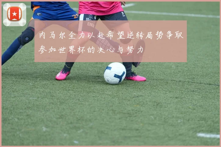 内马尔全力以赴希望逆转局势争取参加世界杯的决心与努力