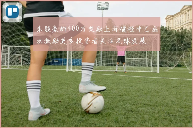 朱骏豪掷400万奖励上海橘橙冲乙成功激励更多投资者关注足球发展