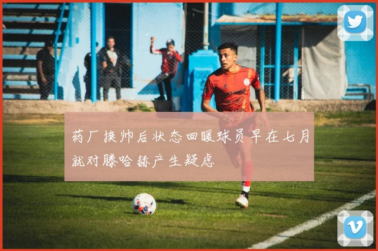 药厂换帅后状态回暖球员早在七月就对滕哈赫产生疑虑