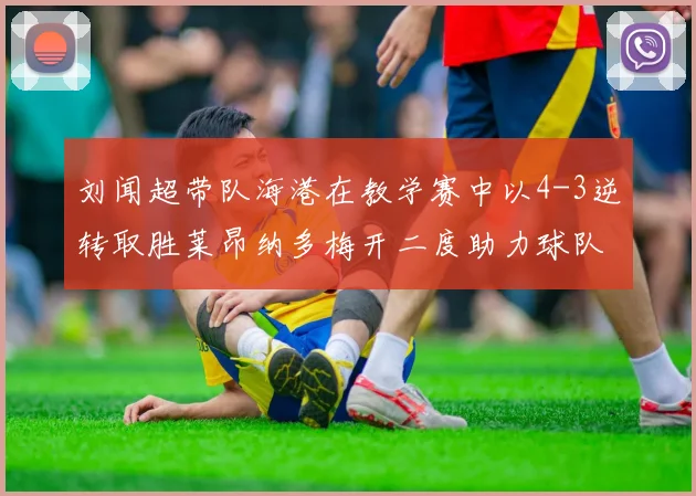 刘闻超带队海港在教学赛中以4-3逆转取胜莱昂纳多梅开二度助力球队