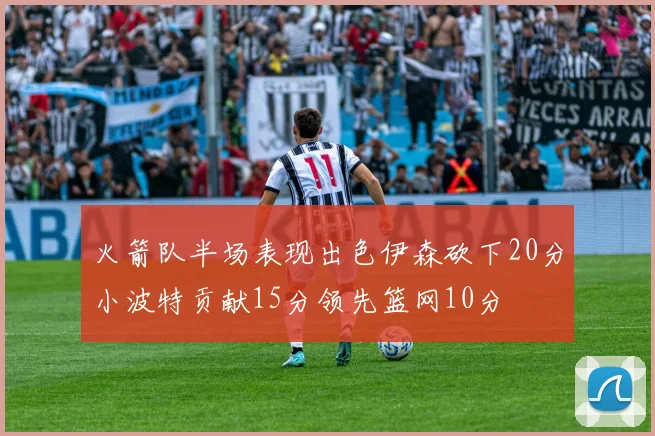 火箭队半场表现出色伊森砍下20分小波特贡献15分领先篮网10分