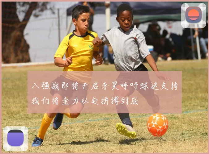 八强战即将开启李昊呼吁球迷支持我们将全力以赴拼搏到底