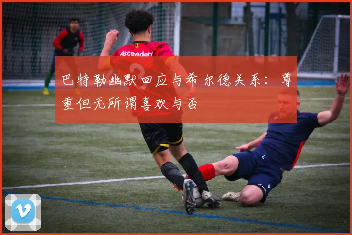 巴特勒幽默回应与希尔德关系：尊重但无所谓喜欢与否