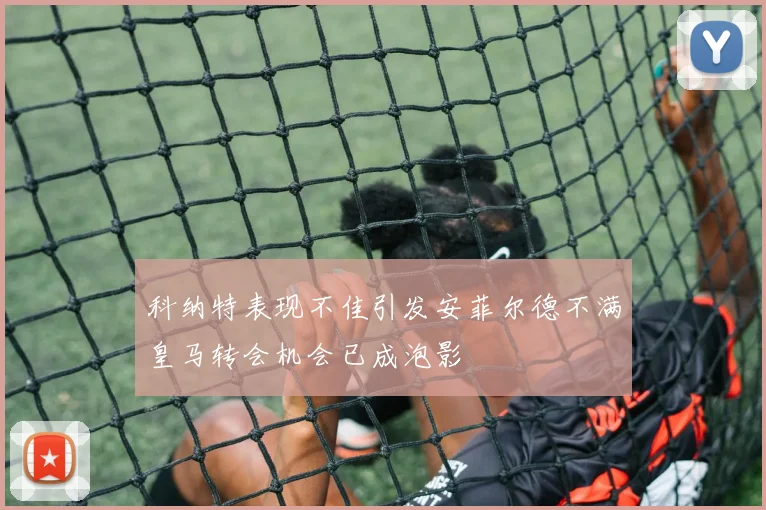 科纳特表现不佳引发安菲尔德不满皇马转会机会已成泡影