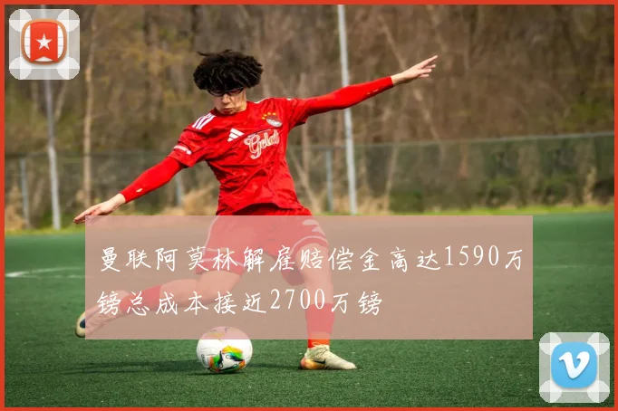 曼联阿莫林解雇赔偿金高达1590万镑总成本接近2700万镑