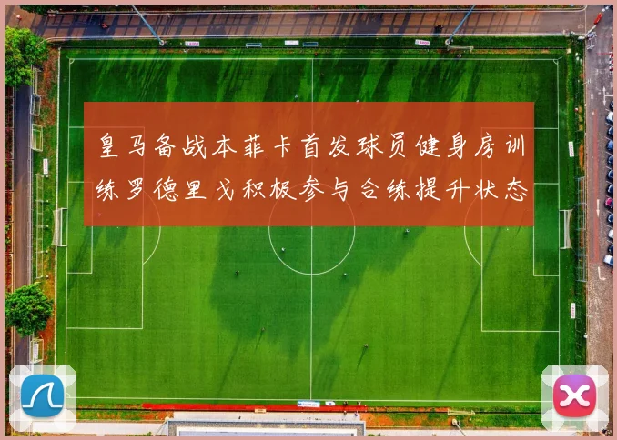 皇马备战本菲卡首发球员健身房训练罗德里戈积极参与合练提升状态