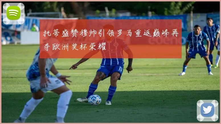 托蒂盛赞穆帅引领罗马重返巅峰再夺欧洲奖杯荣耀