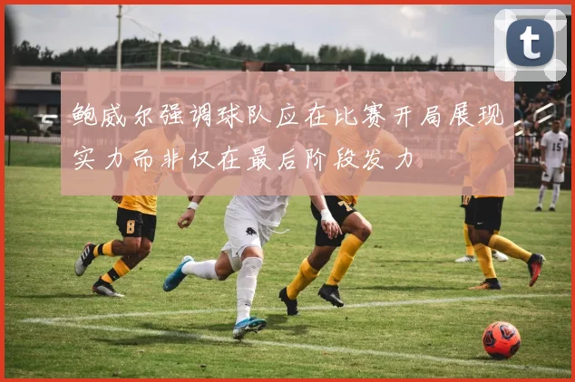 鲍威尔强调球队应在比赛开局展现实力而非仅在最后阶段发力