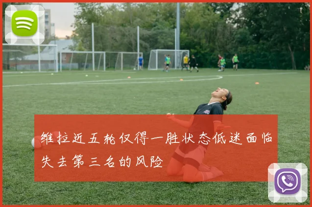 维拉近五轮仅得一胜状态低迷面临失去第三名的风险