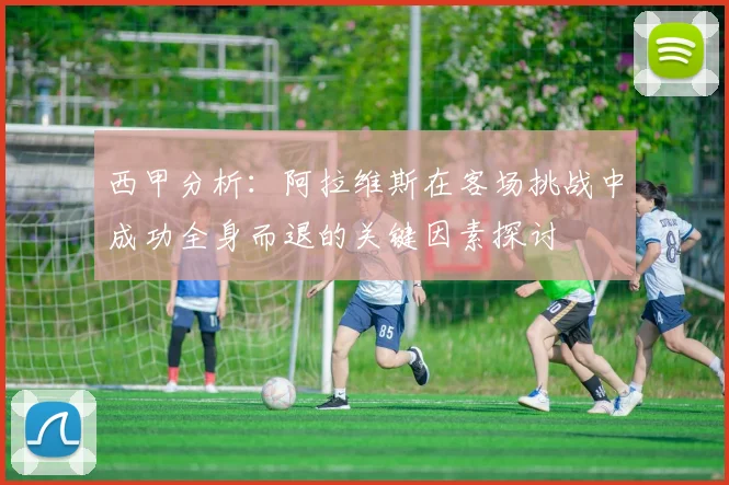 西甲分析：阿拉维斯在客场挑战中成功全身而退的关键因素探讨