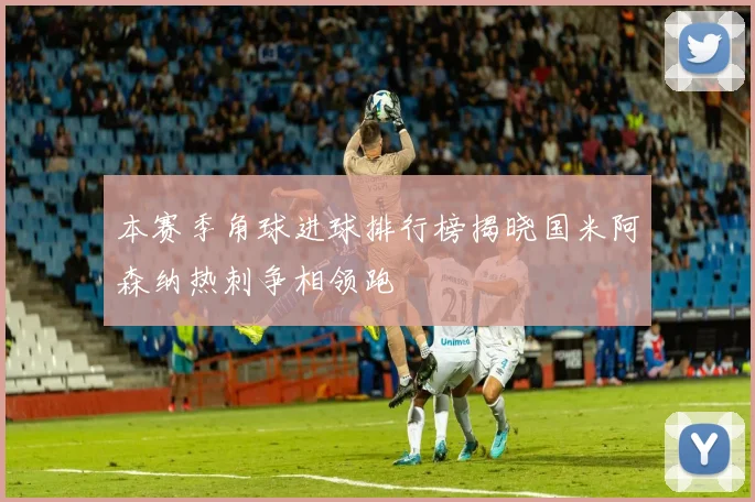 本赛季角球进球排行榜揭晓国米阿森纳热刺争相领跑