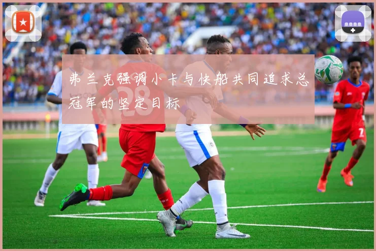 弗兰克强调小卡与快船共同追求总冠军的坚定目标