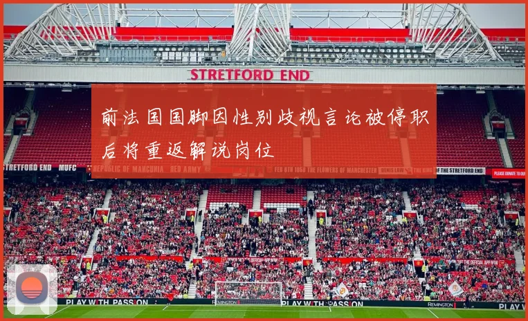 前法国国脚因性别歧视言论被停职后将重返解说岗位
