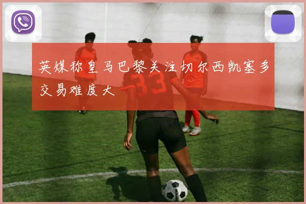 英媒称皇马巴黎关注切尔西凯塞多交易难度大