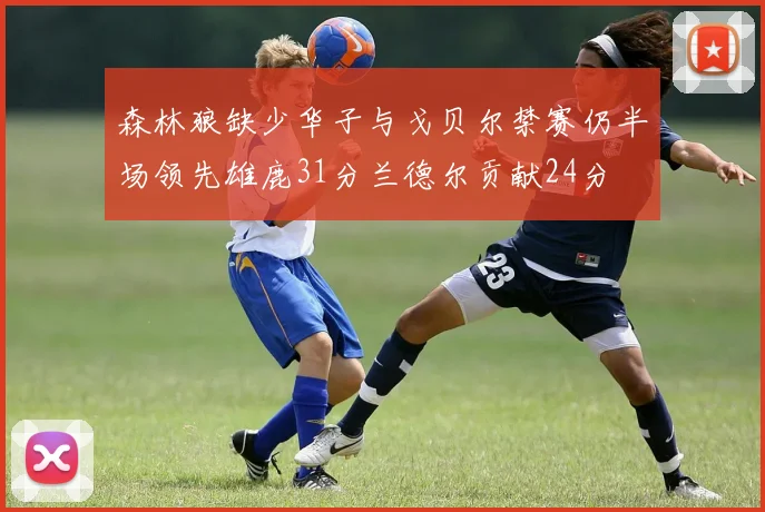 森林狼缺少华子与戈贝尔禁赛仍半场领先雄鹿31分兰德尔贡献24分
