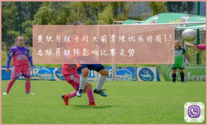 曼联与纽卡对决前景堪忧或将有15名球员缺阵影响比赛走势