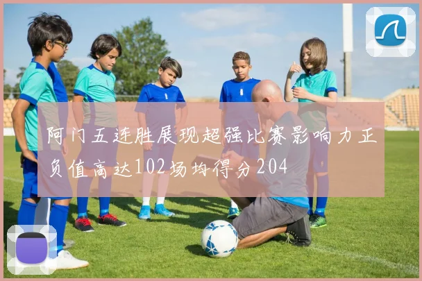 阿门五连胜展现超强比赛影响力正负值高达102场均得分204
