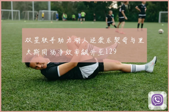双星联手助力湖人逆袭东契奇与里夫斯同场净效率飙升至129