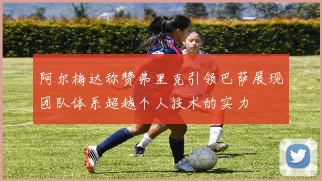 阿尔梅达称赞弗里克引领巴萨展现团队体系超越个人技术的实力