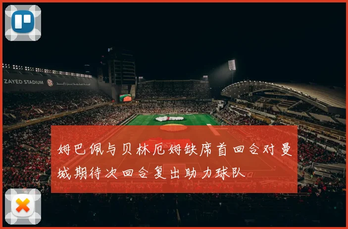 姆巴佩与贝林厄姆缺席首回合对曼城期待次回合复出助力球队