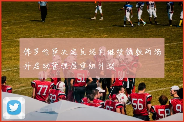 佛罗伦萨决定瓦诺利继续执教两场并启动管理层重组计划