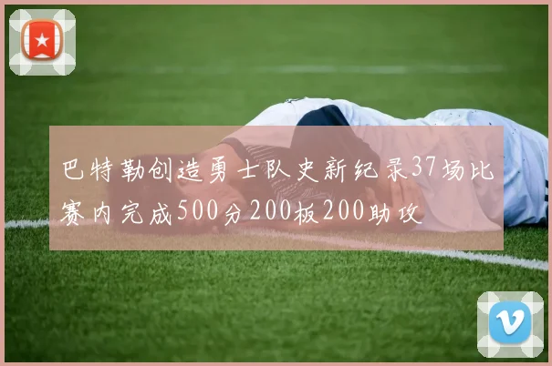 巴特勒创造勇士队史新纪录37场比赛内完成500分200板200助攻