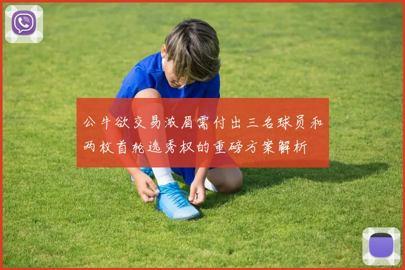 公牛欲交易浓眉需付出三名球员和两枚首轮选秀权的重磅方案解析